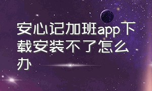 安心记加班app下载安装不了怎么办