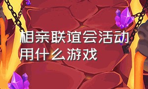 相亲联谊会活动用什么游戏