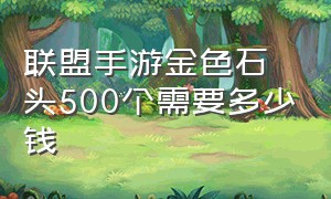 联盟手游金色石头500个需要多少钱