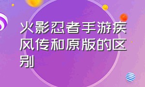 火影忍者手游疾风传和原版的区别