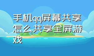 手机qq屏幕共享怎么共享全屏游戏