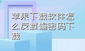 苹果下载软件怎么反复输密码下载