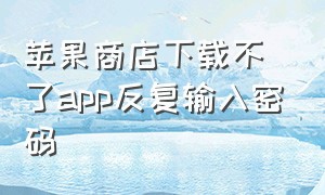 苹果商店下载不了app反复输入密码