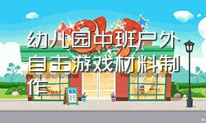 幼儿园中班户外自主游戏材料制作