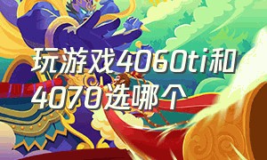 玩游戏4060ti和4070选哪个