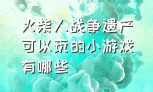 火柴人战争遗产可以玩的小游戏有哪些