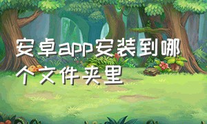 安卓app安装到哪个文件夹里