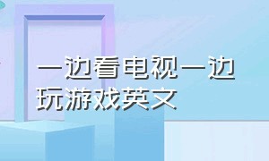 一边看电视一边玩游戏英文