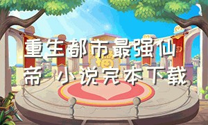 重生都市最强仙帝 小说完本下载