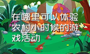 在哪里可以体验农村小时候的游戏活动