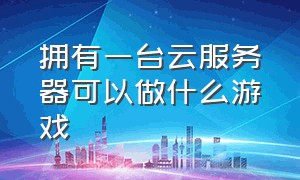 拥有一台云服务器可以做什么游戏