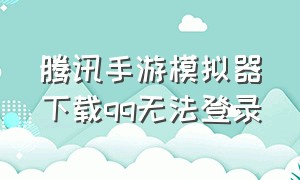 腾讯手游模拟器下载qq无法登录