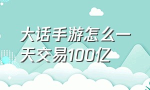 大话手游怎么一天交易100亿