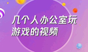 几个人办公室玩游戏的视频