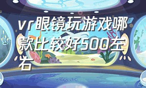 vr眼镜玩游戏哪款比较好500左右