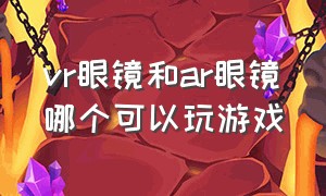 vr眼镜和ar眼镜哪个可以玩游戏