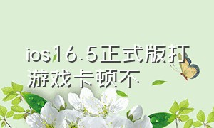 ios16.5正式版打游戏卡顿不