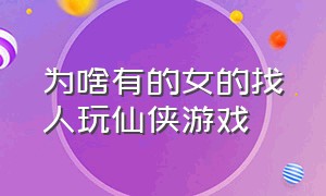 为啥有的女的找人玩仙侠游戏