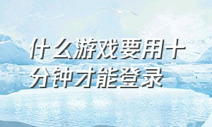 什么游戏要用十分钟才能登录