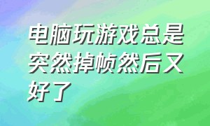 电脑玩游戏总是突然掉帧然后又好了