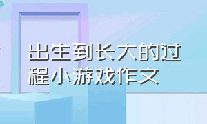 出生到长大的过程小游戏作文