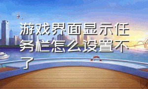 游戏界面显示任务栏怎么设置不了