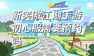 新笑傲江湖手游初心服需要预约吗