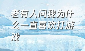 老有人问我为什么一直喜欢打游戏