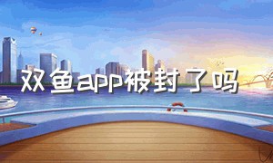 双鱼app被封了吗