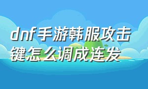 dnf手游韩服攻击键怎么调成连发