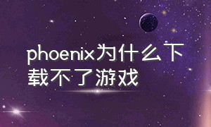 phoenix为什么下载不了游戏