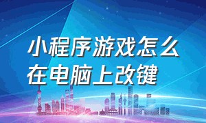 小程序游戏怎么在电脑上改键