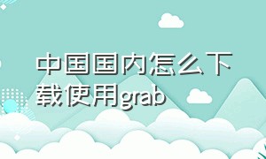 中国国内怎么下载使用grab