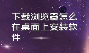 下载浏览器怎么在桌面上安装软件