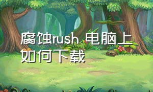 腐蚀rush 电脑上如何下载