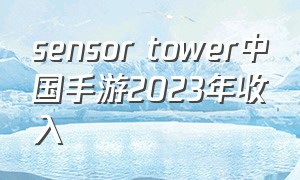 sensor tower中国手游2023年收入