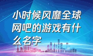 小时候风靡全球网吧的游戏有什么名字