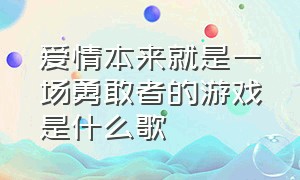 爱情本来就是一场勇敢者的游戏是什么歌