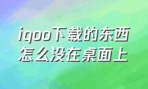 iqoo下载的东西怎么没在桌面上