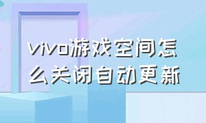 vivo游戏空间怎么关闭自动更新