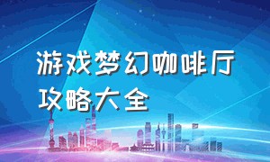 游戏梦幻咖啡厅攻略大全