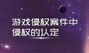 游戏侵权案件中侵权的认定