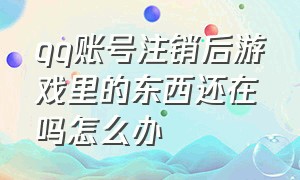 qq账号注销后游戏里的东西还在吗怎么办