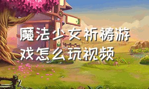 魔法少女祈祷游戏怎么玩视频