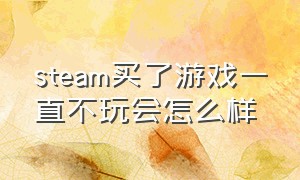 steam买了游戏一直不玩会怎么样