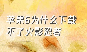 苹果6为什么下载不了火影忍者