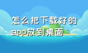 怎么把下载好的app放到桌面