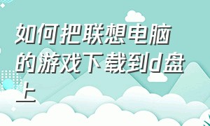 如何把联想电脑的游戏下载到d盘上