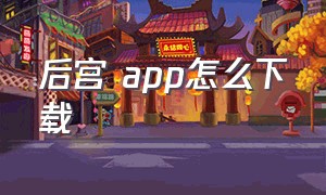 后宫 app怎么下载