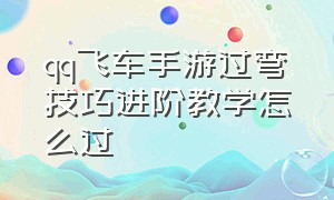 qq飞车手游过弯技巧进阶教学怎么过